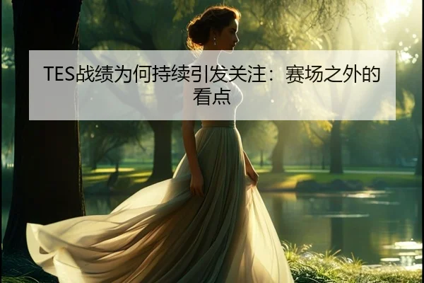 TES战绩为何持续引发关注：赛场之外的看点 - leyu